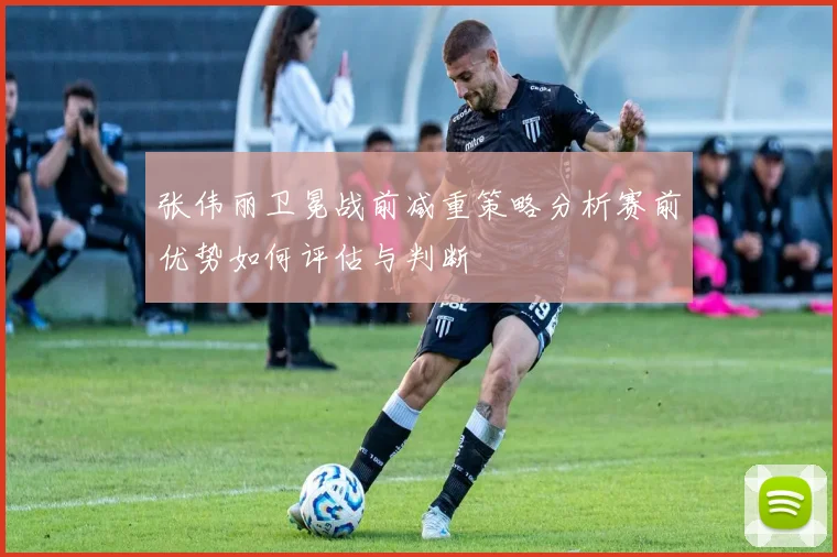 张伟丽卫冕战前减重策略分析赛前优势如何评估与判断