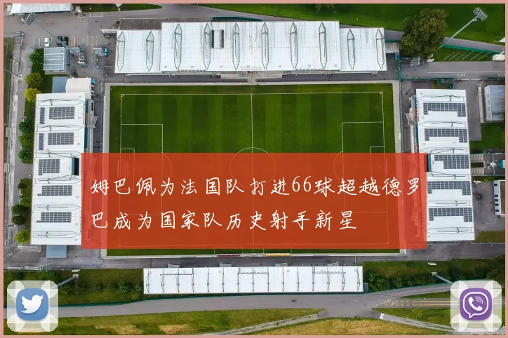 姆巴佩为法国队打进66球超越德罗巴成为国家队历史射手新星