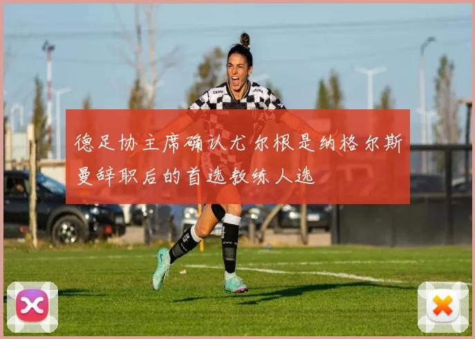德足协主席确认尤尔根是纳格尔斯曼辞职后的首选教练人选