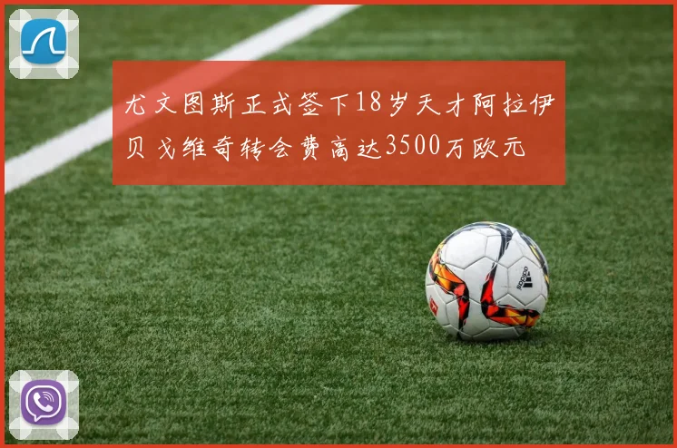 尤文图斯正式签下18岁天才阿拉伊贝戈维奇转会费高达3500万欧元
