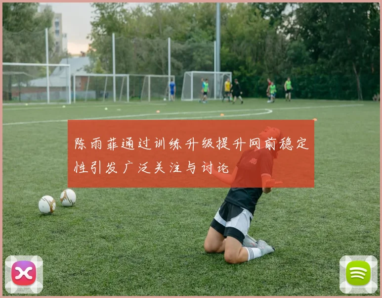 陈雨菲通过训练升级提升网前稳定性引发广泛关注与讨论